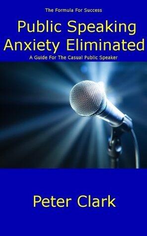Public Speaking Anxiety Eliminated: A Guide For The Casual Public Speaker