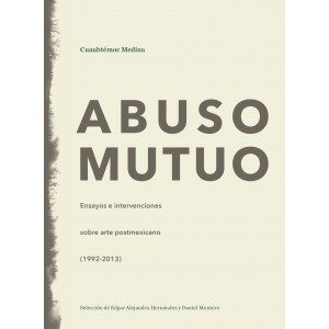 Abuso mutuo: Ensayos e intervenciones sobre arte postmexicano, 1992-2013