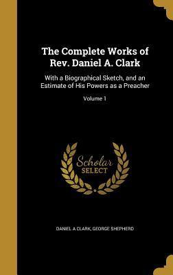 The Complete Works of Rev. Daniel A. Clark: With a Biographical Sketch, and an Estimate of His Powers as a Preacher; Volume 1