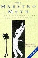 The Maestro Myth: Great Conductors in the Pursuit of Power