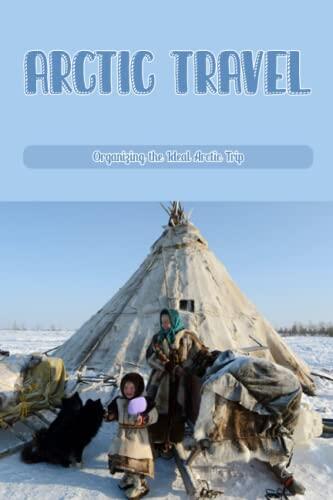 Arctic Travel: Organizing the Ideal Arctic Trip: Making the ideal Arctic Travel Plans.