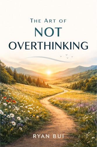 The Art of Not Overthinking: Break Free from Anxiety, Quiet Your Mind, and Take Back Control of Your Life