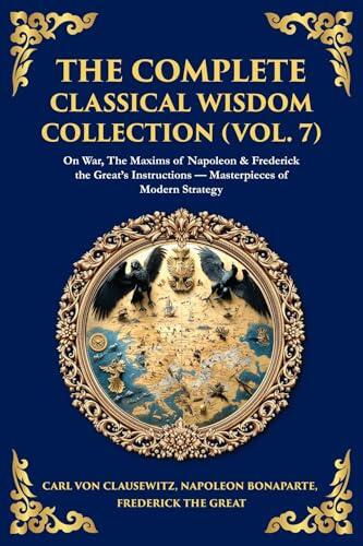 The Complete Classical Wisdom Collection (Vol. 7): On War, The Maxims of Napoleon & Frederick the Great's Instructions - Masterpieces of Modern Strategy