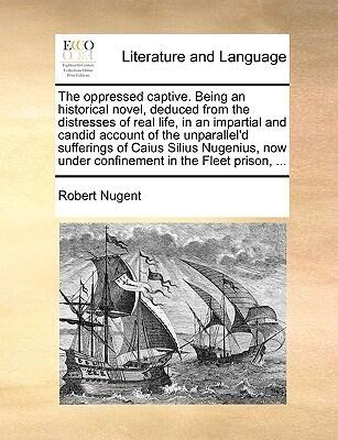 The oppressed captive. Being an historical novel, deduced from the distresses of real life, in an impartial and candid account of the unparallel'd ... under confinement in the Fleet prison, ...