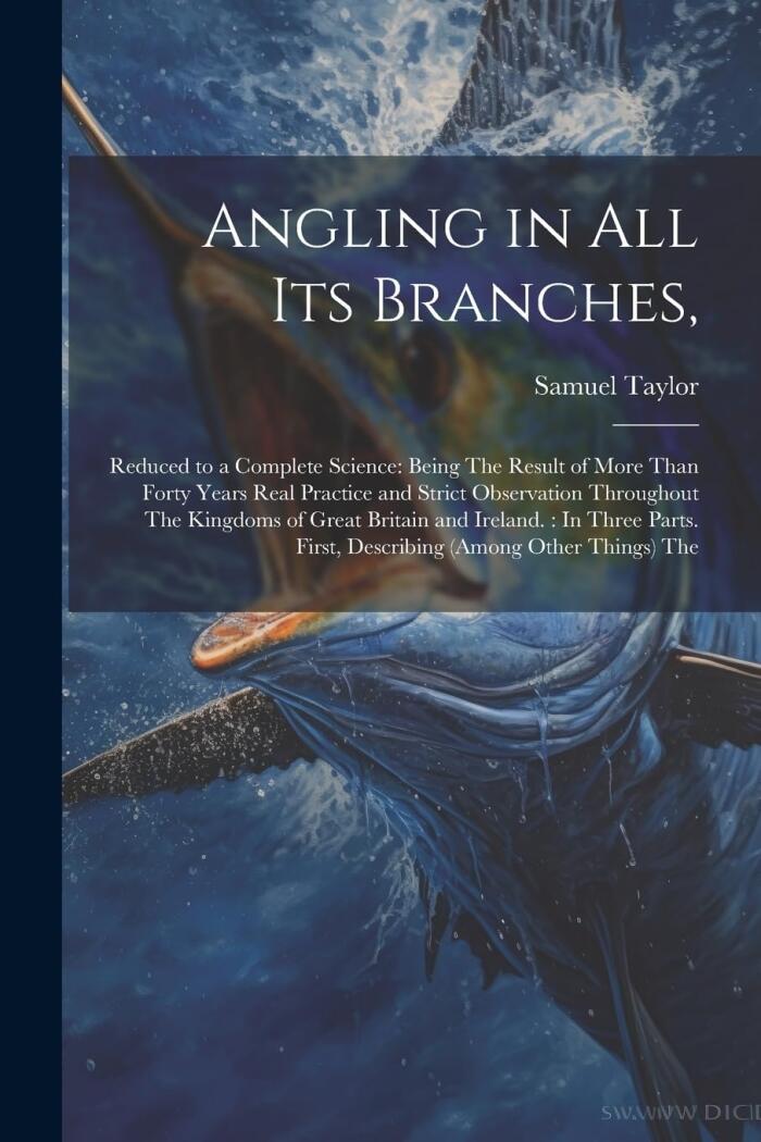 Angling in All Its Branches,: Reduced to a Complete Science: Being The Result of More Than Forty Years Real Practice and Strict Observation Throughout ... First, Describing (Among Other Things) The