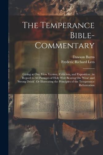 The Temperance Bible-Commentary: Giving at One View Version, Criticism, and Exposition; in Regard to All Passages of Holy Writ Bearing On 'wine' and ... the Principles of the Temperance Reformation