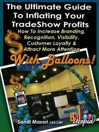 The Ultimate Guide To Inflating Your Tradeshow Profits, How to Increase Branding, Recognition, Visibility, Customer Loyalty & Attract More Attention With ... Guide To Inflating Your Profits Book 1)