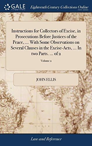 Instructions for Collectors of Excise, in Prosecutions Before Justices of the Peace, ... With Some Observations on Several Clauses in the Excise-Acts, ... In two Parts. ... of 2; Volume 2