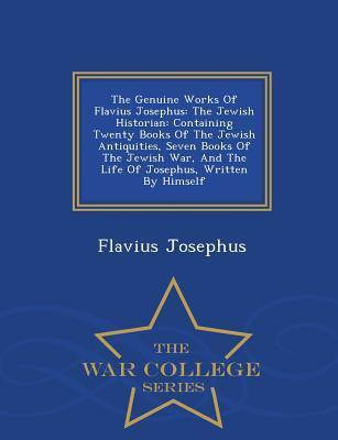 The Genuine Works Of Flavius Josephus: The Jewish Historian: Containing Twenty Books Of The Jewish Antiquities, Seven Books Of The Jewish War, And The ... Written By Himself - War College Series