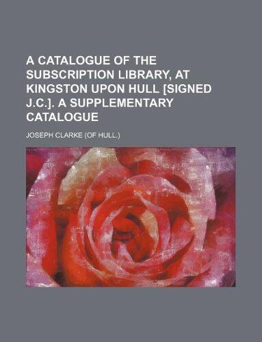 A catalogue of the subscription library, at Kingston upon Hull [signed J.C.]. A supplementary catalogue