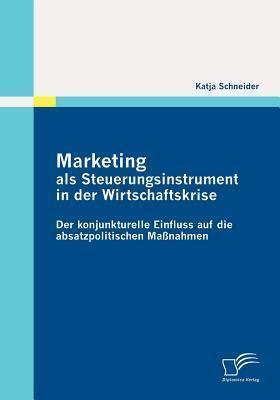 Marketing als Steuerungsinstrument in der Wirtschaftskrise: Der konjunkturelle Einfluss auf die absatzpolitischen Maßnahmen