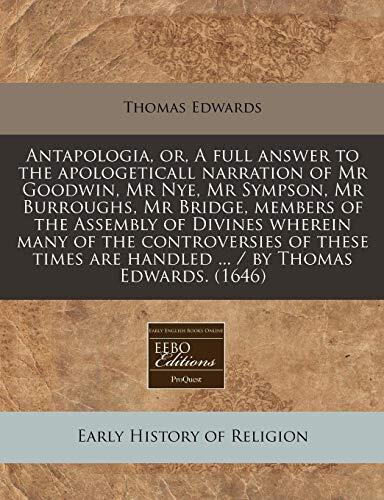 Antapologia, or, A full answer to the apologeticall narration of Mr Goodwin, Mr Nye, Mr Sympson, Mr Burroughs, Mr Bridge, members of the Assembly of ... are handled ... / by Thomas Edwards.