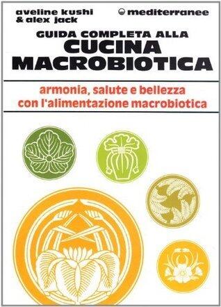 Guida completa alla cucina macrobiotica: armonia, salute e bellezza con l'alimentazione macrobiotica