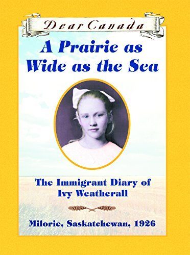 Dear Canada: A Prairie as Wide as the Sea: The Immigrant Diary of Ivy Weatherall, Milorie, Saskatchewan, 1926