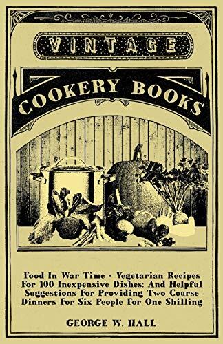 Food in War Time (Vegetarian Recipes for 100 Inexpensive Dishes): And Helpful Suggestions for Providing Two Course Dinners for Six People for One Shilling