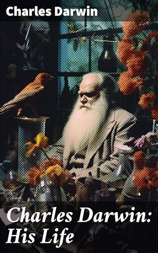 Charles Darwin: His Life: Retold in an Autobiographical Chapter, and in a Selected Series of His Published Letters