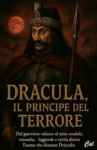 Dracula, il Principe del Terrore: Dal guerriero valacco al mito crudele: cronache, leggende e verità dietro l'uomo che divenne Dracula