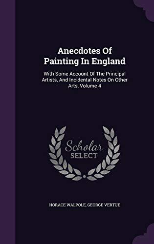 Anecdotes Of Painting In England: With Some Account Of The Principal Artists, And Incidental Notes On Other Arts, Volume 4