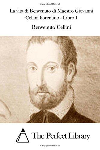 La vita di Benvenuto di Maestro Giovanni Cellini fiorentino - Libro I (Perfect Library)
