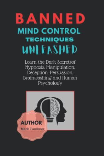 Banned Mind Control Techniques Unleashed: Learn The Dark Secrets of Hypnosis, Manipulation, Deception, Persuasion, Brainwashing and Human Psychology