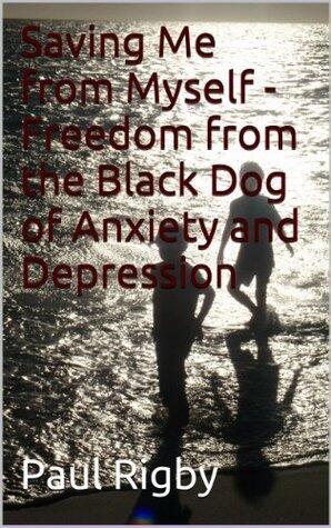 Saving Me from Myself - Freedom from the Black Dog of Anxiety and Depression