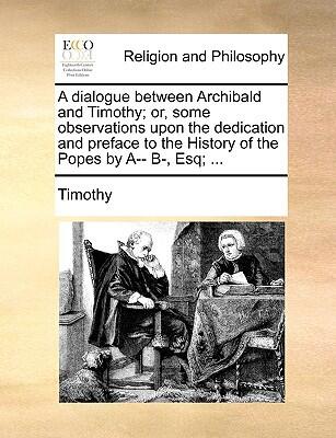 A Dialogue Between Archibald and Timothy: Some Observations Upon the Dedication and Preface to the History of the Popes