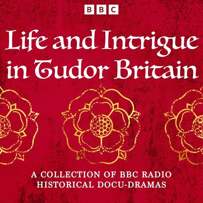 Life and Intrigue in Tudor Britain: A Collection of BBC Radio Historical Docu Dramas
