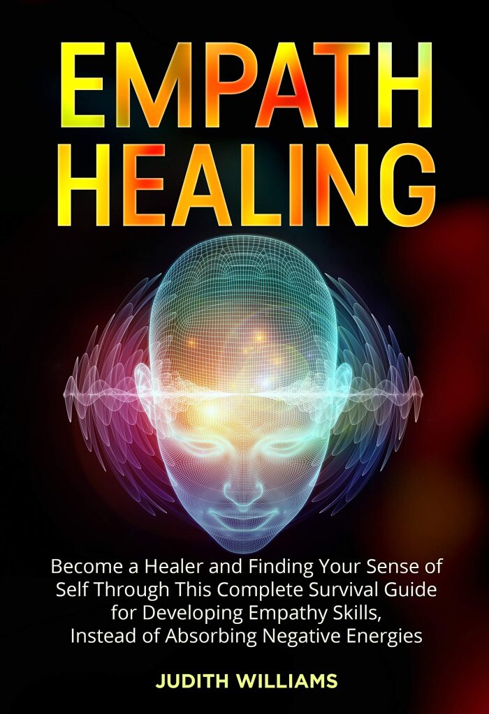 Empath Healing: Become a Healer and Finding Your Sense of Self Through This Complete Survival Guide for Developing Empathy Skills, Instead of Absorbing Negative Energies