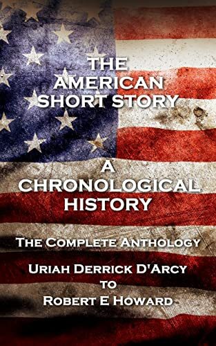 The American Short Story. A Chronological History: The Complete Anthology. Uriah Derrick D'Arcy to Robert E Howard