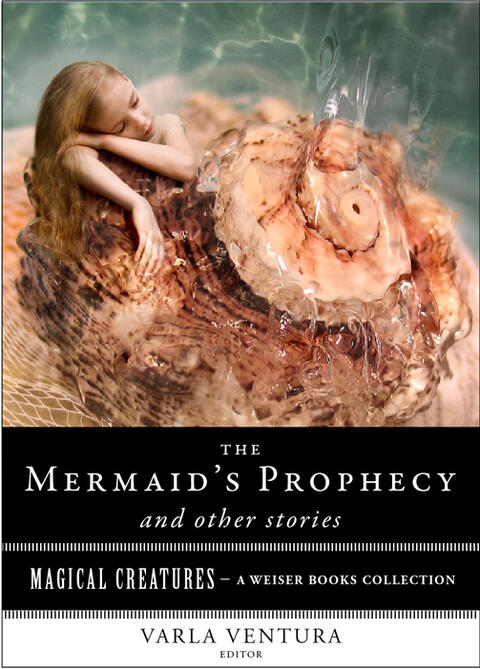 The Mermaid's Prophecy and Other Stories: Magical Creatures (A Weiser Books Collection)