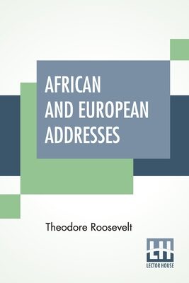 African And European Addresses: With An Introduction Presenting A Description Of The Conditions Under Which The Addresses Were Given During Mr. ... Europe To New York By Lawrence F. Abbott