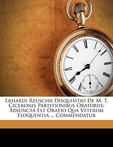 Erhardi Reuschii Disquisitio De M. T. Ciceronis Partitionibus Oratoriis: Adiuncta Est Oratio Qua Veterum Eloquentia ... Commendatur