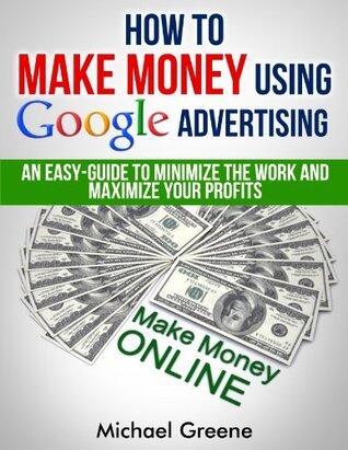 How To Make Money Using Google Advertising: An Easy-Guide To Minimize The Work And Maximize Your Profits (2020 UPDATE)