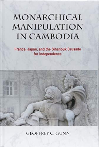 Monarchical Manipulation in Cambodia: France, Japan, and the Sihanouk Crusade for Independence