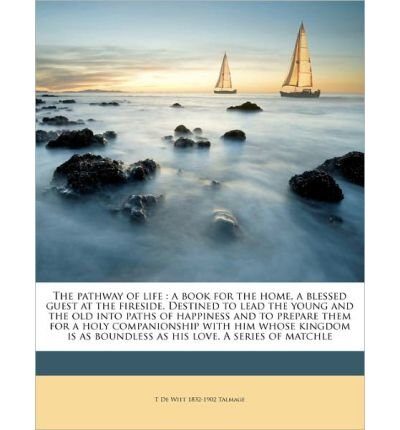 The Pathway of Life: A Book for the Home, a Blessed Guest at the Fireside. Destined to Lead the Young and the Old Into Paths of Happiness and to Prepare Them for a Holy Companionship with Him Whose Kingdom Is as Boundless as His Love. a Series of Match...