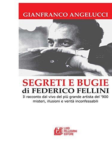 SEGRETI E BUGIE DI FEDERICO FELLINI. Il racconto dal vivo del più grande artista del '900 misteri, illusioni e verità inconfessabili