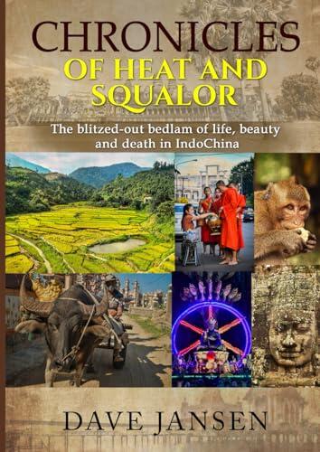 Chronicles of Heat and Squalor: The Blitzed Out Bedlam Of Life, Beauty and Death in IndoChina