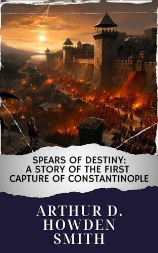 Spears of destiny : A story of the first capture of Constantinople: Unraveling the Epic Siege. The Original Classic