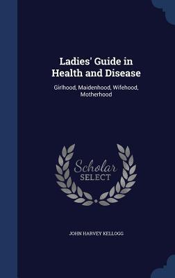 Ladies' Guide in Health and Disease: Girlhood, Maidenhood, Wifehood, Motherhood