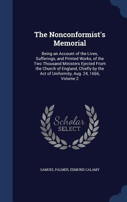 The Nonconformist's Memorial: Being an Account of the Lives, Sufferings, and Printed Works, of the Two Thousand Ministers Ejected From the Church of ... Act of Uniformity, Aug. 24, 1666, Volume 2