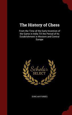The History of Chess: From the Time of the Early Invention of the Game in India Till the Period of Its Establishment in Western and Central Europe