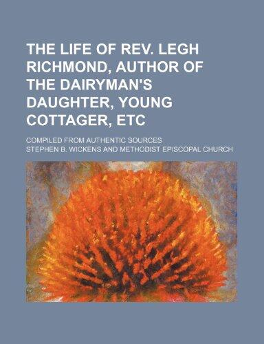 The life of Rev. Legh Richmond, author of the Dairyman's daughter, Young cottager, etc; compiled from authentic sources