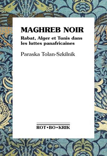 Maghreb noir: Rabat, Alger et Tunis dans les luttes panafricaines