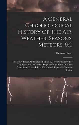 A General Chronological History of the Air, Weather, Seasons, Meteors, etc.: In Sundry Places and Different Times