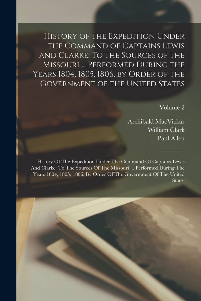 History of the Expedition Under the Command of Captains Lewis and Clarke: To the Sources of the Missouri ... Performed During the Years 1804, 1805, ... Of The Missouri ... Performed During T