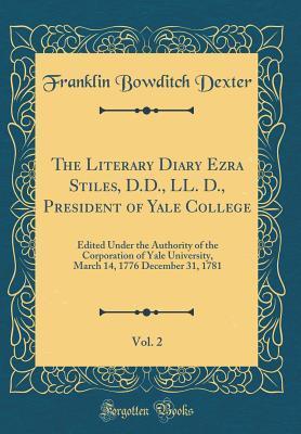 The Literary Diary Ezra Stiles, D.D., LL. D., President of Yale College, Vol. 2: Edited Under the Authority of the Corporation of Yale University, March 14, 1776-December 31, 1781