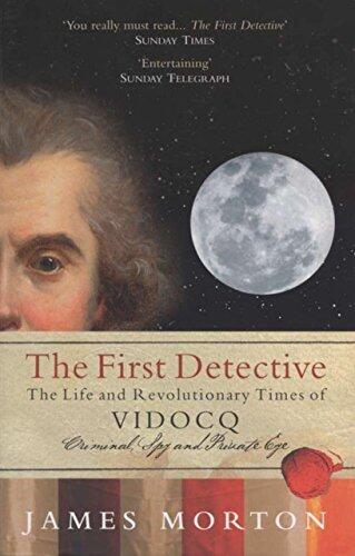 The First Detective: The Life and Revolutionary Times of Vidocq: Criminal, Spy, and Private Eye