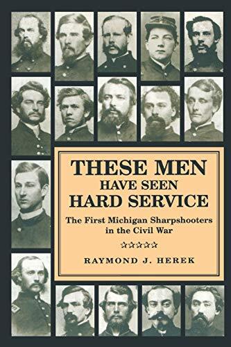 These Men Have Seen Hard Service: The First Michigan Sharpshooters in the Civil War