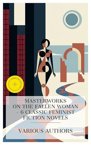 Masterworks on the Fallen Woman - 6 Classic Feminist Fiction Novels: Enriched edition. Memoirs of Emma Courtney, Tess of the d'Urbervilles, The Awakening, The Woman Who Did, Bertha Garlan