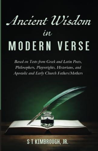 Ancient Wisdom in Modern Verse: Based on Texts from Greek and Latin Poets, Philosophers, Playwrights, Historians, and Apostolic and Early Church Fathers/Mothers